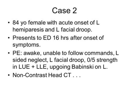 Case 2 84 yo female with acute onset of L hemiparesis and L facial droop. Presents to ED 16 hrs after onset of symptoms. PE: awake, unable to follow commands,