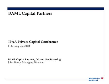 1 IPAA Private Capital Conference February 25, 2010 BAML Capital Partners BAML Capital Partners, Oil and Gas Investing John Shimp, Managing Director.