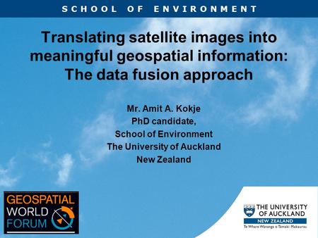 SCHOOL OF ENVIRONMENT Translating satellite images into meaningful geospatial information: The data fusion approach Mr. Amit A. Kokje PhD candidate, School.