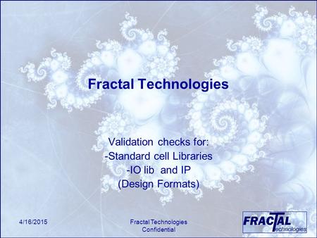 4/16/2015Fractal Technologies Confidential Fractal Technologies Validation checks for: -Standard cell Libraries -IO lib and IP (Design Formats)