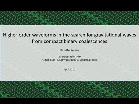 Higher order waveforms in the search for gravitational waves from compact binary coalescences David McKechan In collaboration with: C. Robinson, B. Sathyaprakash,