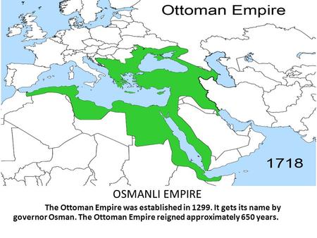 OSMANLI EMPIRE The Ottoman Empire was established in 1299. It gets its name by governor Osman. The Ottoman Empire reigned approximately 650 years.