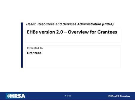 1 of 61 EHBs v2.0 Overview Health Resources and Services Administration (HRSA) Presented To: Grantees EHBs version 2.0 – Overview for Grantees.
