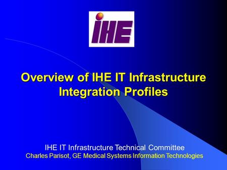 Overview of IHE IT Infrastructure Integration Profiles IHE IT Infrastructure Technical Committee Charles Parisot, GE Medical Systems Information Technologies.