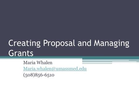 Creating Proposal and Managing Grants Maria Whalen (508)856-6510.