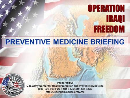 04.07 1 OPERATION IRAQI FREEDOM OPERATION IRAQI FREEDOM PREVENTIVE MEDICINE BRIEFING Prepared by: U.S. Army Center for Health Promotion and Preventive.