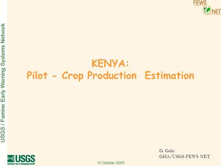 USGS / Famine Early Warning Systems Network 10 October 2005 G. Galu GHA/USGS-FEWS NET KENYA: Pilot - Crop Production Estimation.