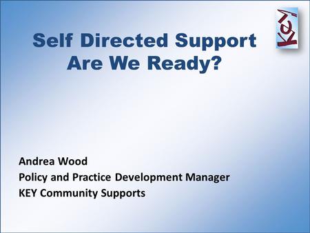 Self Directed Support Are We Ready? Andrea Wood Policy and Practice Development Manager KEY Community Supports.