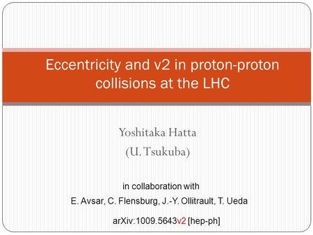 Yoshitaka Hatta (U. Tsukuba) Eccentricity and v2 in proton-proton collisions at the LHC in collaboration with E. Avsar, C. Flensburg, J.-Y. Ollitrault,
