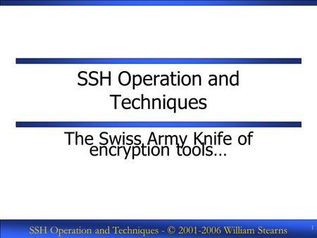 SSH Operation and Techniques - © 2001-2006 William Stearns 1 SSH Operation and Techniques The Swiss Army Knife of encryption tools…