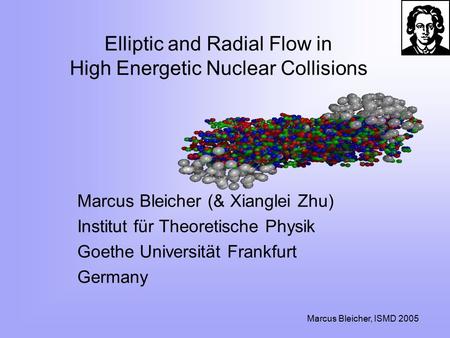 Marcus Bleicher, ISMD 2005 Elliptic and Radial Flow in High Energetic Nuclear Collisions Marcus Bleicher (& Xianglei Zhu) Institut für Theoretische Physik.
