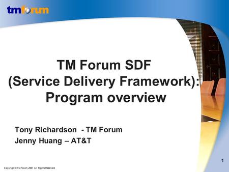Copyright © TM Forum, 2007 All Rights Reserved. 1 TM Forum SDF (Service Delivery Framework): Program overview Tony Richardson - TM Forum Jenny Huang –