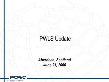 © Copyright 2006 POSC PWLS Update Aberdeen, Scotland June 21, 2006.
