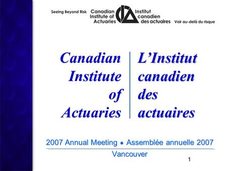 1 2007 Annual Meeting ● Assemblée annuelle 2007 Vancouver 2007 Annual Meeting ● Assemblée annuelle 2007 Vancouver Canadian Institute of Actuaries Canadian.