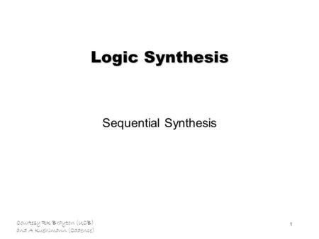 Courtesy RK Brayton (UCB) and A Kuehlmann (Cadence) 1 Logic Synthesis Sequential Synthesis.