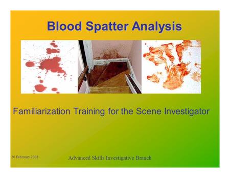 Blood Spatter Analysis Familiarization Training for the Scene Investigator Advanced Skills Investigative Branch 20 February 2008.