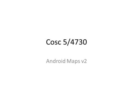 Cosc 5/4730 Android Maps v2. Maps V1 and V2 In March 2013 google removed the ability to get a map key for version 1. Version 2 had been introduced in.