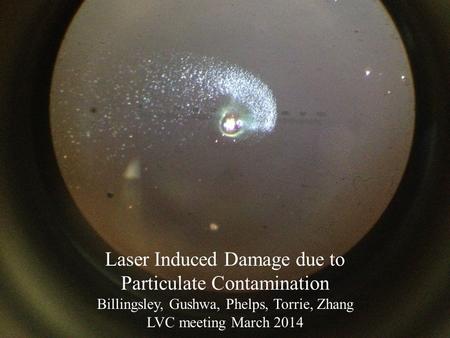 Advanced LIGO1 Laser Induced Damage due to Particulate Contamination Billingsley, Gushwa, Phelps, Torrie, Zhang LVC meeting March 2014.