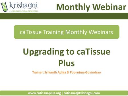 Monthly Webinar Upgrading to caTissue Plus caTissue Training Monthly Webinars Trainer: Srikanth Adiga & Poornima Govindrao  |