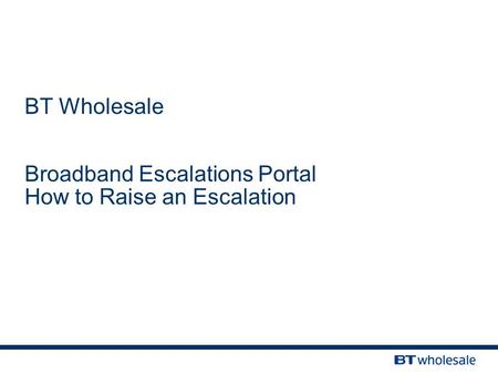 BT Wholesale Broadband Escalations Portal How to Raise an Escalation.