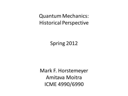 Quantum Mechanics: Historical Perspective Spring 2012 Mark F. Horstemeyer Amitava Moitra ICME 4990/6990.