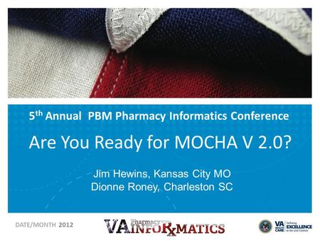 5 th Annual PBM Pharmacy Informatics Conference Are You Ready for MOCHA V 2.0? DATE/MONTH 2012 Jim Hewins, Kansas City MO Dionne Roney, Charleston SC.