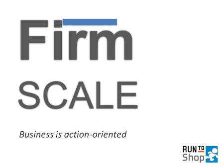 FirmSCALEFirmSCALE Business is action-oriented. The Meaning FIRM = “business enterprise” (or “strong”, “solid”) SCALE = “measurement system” (or “size”)