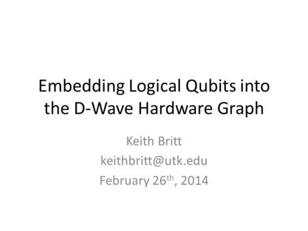 Embedding Logical Qubits into the D-Wave Hardware Graph Keith Britt February 26 th, 2014.