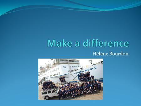 Hélène Bourdon. Outline Who am I? How to make a difference Mercy Ships charity Mercy Ships objective Mercy Ships solutions Why is using a ship important.