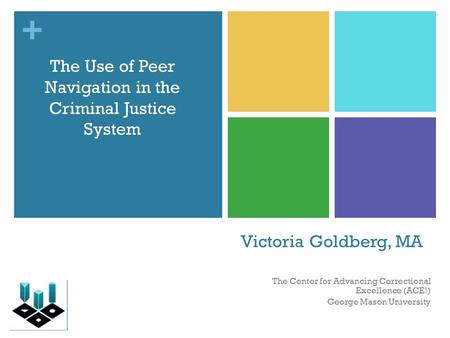 + Victoria Goldberg, MA The Center for Advancing Correctional Excellence (ACE!) George Mason University The Use of Peer Navigation in the Criminal Justice.