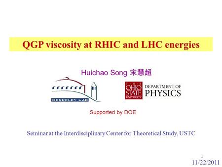 Supported by DOE 11/22/2011 QGP viscosity at RHIC and LHC energies 1 Huichao Song 宋慧超 Seminar at the Interdisciplinary Center for Theoretical Study, USTC.