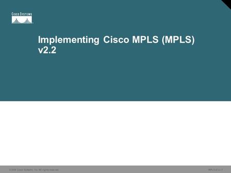 © 2006 Cisco Systems, Inc. All rights reserved. MPLS v2.2—1 Implementing Cisco MPLS (MPLS) v2.2.