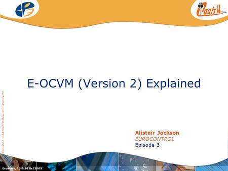 E-OCVM (Version 2) Explained Episode 3 - CAATS II Final Dissemination Event Alistair Jackson EUROCONTROL Episode 3 Brussels, 13 & 14 Oct 2009.