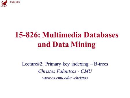 CMU SCS 15-826: Multimedia Databases and Data Mining Lecture#2: Primary key indexing – B-trees Christos Faloutsos - CMU www.cs.cmu.edu/~christos.