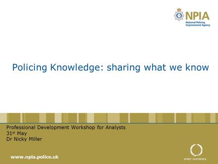 Policing Knowledge: sharing what we know Professional Development Workshop for Analysts 31 st May Dr Nicky Miller www.npia.police.uk.