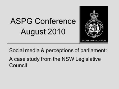 ASPG Conference August 2010 Social media & perceptions of parliament: A case study from the NSW Legislative Council.