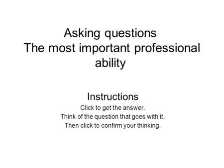 Asking questions The most important professional ability Instructions Click to get the answer. Think of the question that goes with it. Then click to confirm.