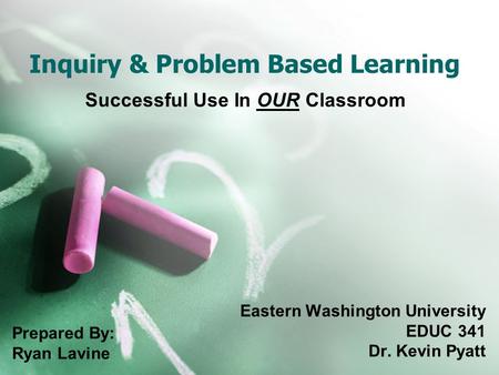 Inquiry & Problem Based Learning Successful Use In OUR Classroom Eastern Washington University EDUC 341 Dr. Kevin Pyatt Prepared By: Ryan Lavine.