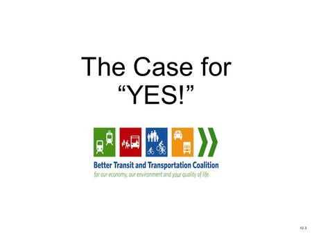The Case for “YES!” V2.3. What got us here: The Referendum 2013 BC Election Transportation Referendum as a platform promise Put to the Mayors: 1.Come.