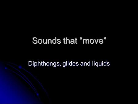 Sounds that “move” Diphthongs, glides and liquids.