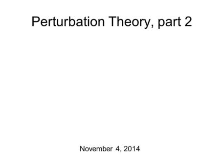 Perturbation Theory, part 2 November 4, 2014 Before I forget Course project report #3 is due! I have course project report #4 guidelines to hand out.