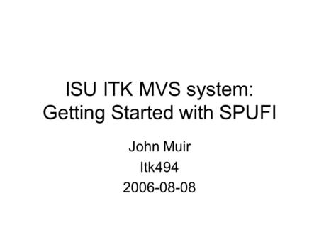 ISU ITK MVS system: Getting Started with SPUFI John Muir Itk494 2006-08-08.