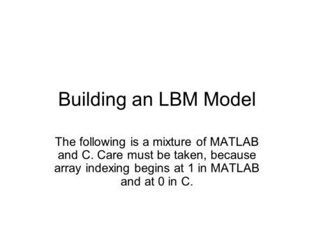 Building an LBM Model The following is a mixture of MATLAB and C. Care must be taken, because array indexing begins at 1 in MATLAB and at 0 in C.
