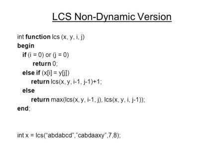 LCS Non-Dynamic Version int function lcs (x, y, i, j) begin if (i = 0) or (j = 0) return 0; else if (x[i] = y[j]) return lcs(x, y, i-1, j-1)+1; else return.