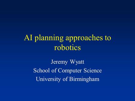 AI planning approaches to robotics Jeremy Wyatt School of Computer Science University of Birmingham.