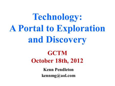 Technology: A Portal to Exploration and Discovery GCTM October 18th, 2012 Kenn Pendleton