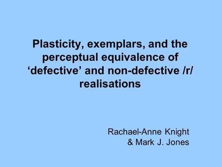 Plasticity, exemplars, and the perceptual equivalence of ‘defective’ and non-defective /r/ realisations Rachael-Anne Knight & Mark J. Jones.