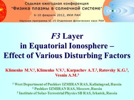 F3 Layer in Equatorial Ionosphere – Effect of Various Disturbing Factors Klimenko M.V. 1, Klimenko V.V. 1, Karpachev A.T. 2, Ratovsky K.G. 3, Vesnin A.M.