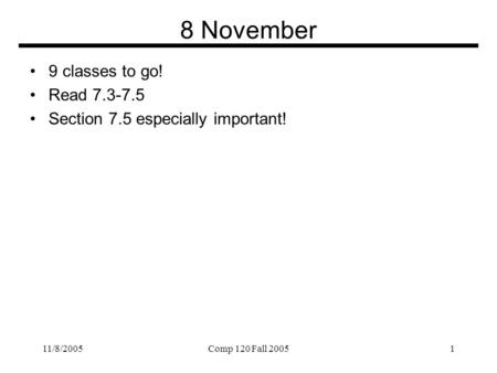 11/8/2005Comp 120 Fall 20051 8 November 9 classes to go! Read 7.3-7.5 Section 7.5 especially important!