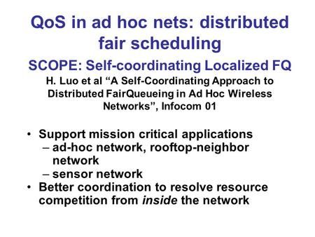QoS in ad hoc nets: distributed fair scheduling SCOPE: Self-coordinating Localized FQ H. Luo et al “A Self-Coordinating Approach to Distributed FairQueueing.